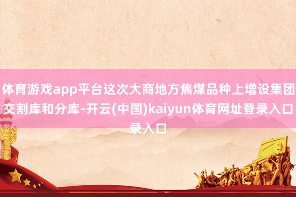 体育游戏app平台这次大商地方焦煤品种上增设集团交割库和分库-开云(中国)kaiyun体育网址登录入口
