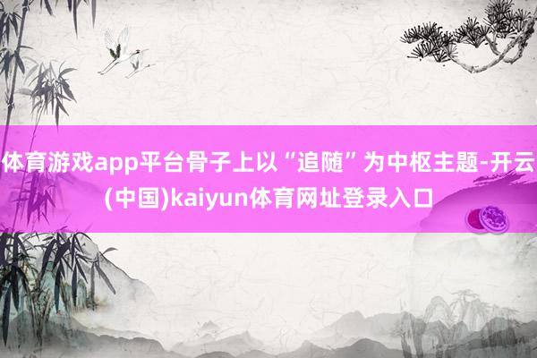 体育游戏app平台骨子上以“追随”为中枢主题-开云(中国)kaiyun体育网址登录入口