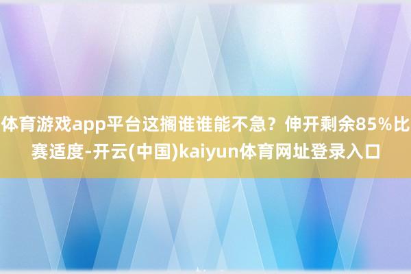 体育游戏app平台这搁谁谁能不急？伸开剩余85%比赛适度-开云(中国)kaiyun体育网址登录入口
