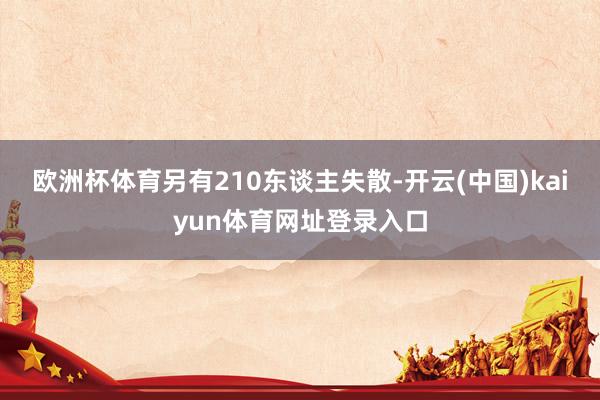 欧洲杯体育另有210东谈主失散-开云(中国)kaiyun体育网址登录入口
