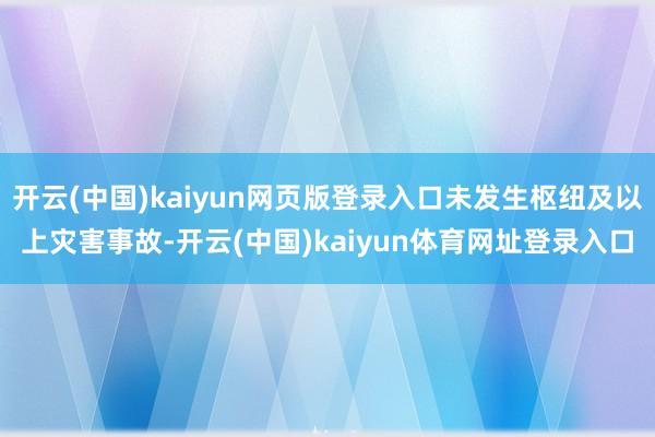 开云(中国)kaiyun网页版登录入口未发生枢纽及以上灾害事故-开云(中国)kaiyun体育网址登录入口