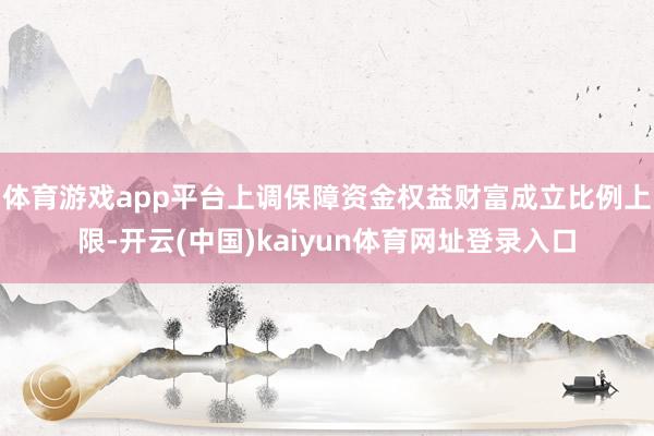 体育游戏app平台上调保障资金权益财富成立比例上限-开云(中国)kaiyun体育网址登录入口