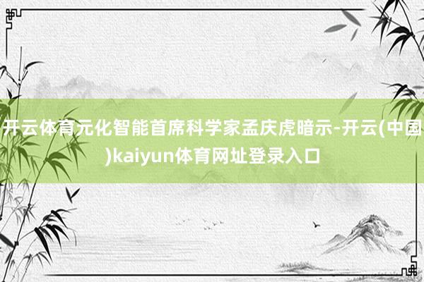开云体育元化智能首席科学家孟庆虎暗示-开云(中国)kaiyun体育网址登录入口