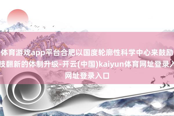 体育游戏app平台合肥以国度轮廓性科学中心来鼓励科技翻新的体制升级-开云(中国)kaiyun体育网址登录入口