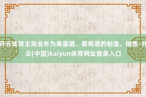 开云体育主商业务为果露酒、葡萄酒的制造、销售-开云(中国)kaiyun体育网址登录入口