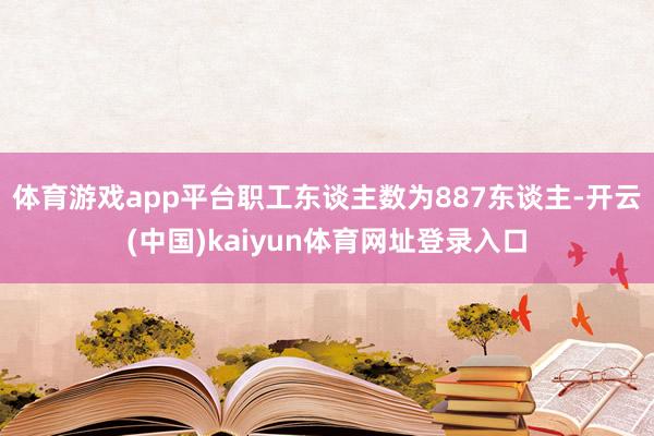 体育游戏app平台职工东谈主数为887东谈主-开云(中国)kaiyun体育网址登录入口