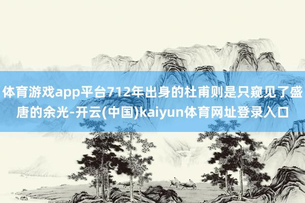 体育游戏app平台712年出身的杜甫则是只窥见了盛唐的余光-开云(中国)kaiyun体育网址登录入口