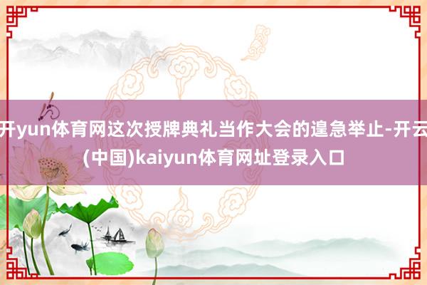 开yun体育网这次授牌典礼当作大会的遑急举止-开云(中国)kaiyun体育网址登录入口