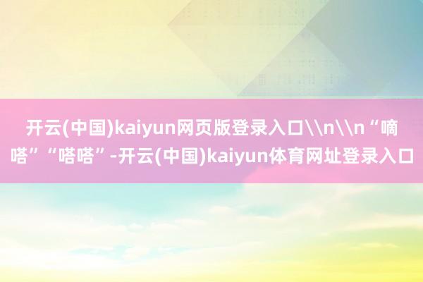 开云(中国)kaiyun网页版登录入口\n\n“嘀嗒”“嗒嗒”-开云(中国)kaiyun体育网址登录入口