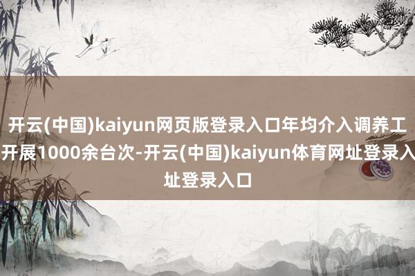 开云(中国)kaiyun网页版登录入口年均介入调养工夫开展1000余台次-开云(中国)kaiyun体育网址登录入口