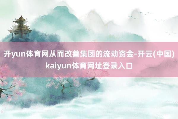 开yun体育网从而改善集团的流动资金-开云(中国)kaiyun体育网址登录入口