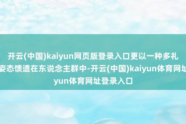 开云(中国)kaiyun网页版登录入口更以一种多礼与厚重的姿态馈遗在东说念主群中-开云(中国)kaiyun体育网址登录入口