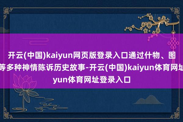 开云(中国)kaiyun网页版登录入口通过什物、图片、翰墨等多种神情陈诉历史故事-开云(中国)kaiyun体育网址登录入口