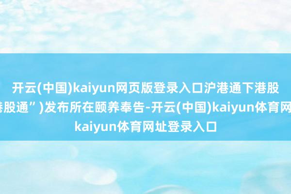 开云(中国)kaiyun网页版登录入口沪港通下港股通(简称“港股通”)发布所在颐养奉告-开云(中国)kaiyun体育网址登录入口