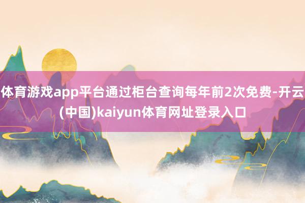 体育游戏app平台通过柜台查询每年前2次免费-开云(中国)kaiyun体育网址登录入口