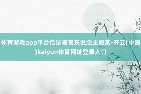 体育游戏app平台恰是被害东说念主周某-开云(中国)kaiyun体育网址登录入口