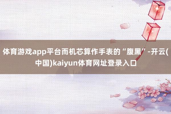 体育游戏app平台而机芯算作手表的“腹黑”-开云(中国)kaiyun体育网址登录入口