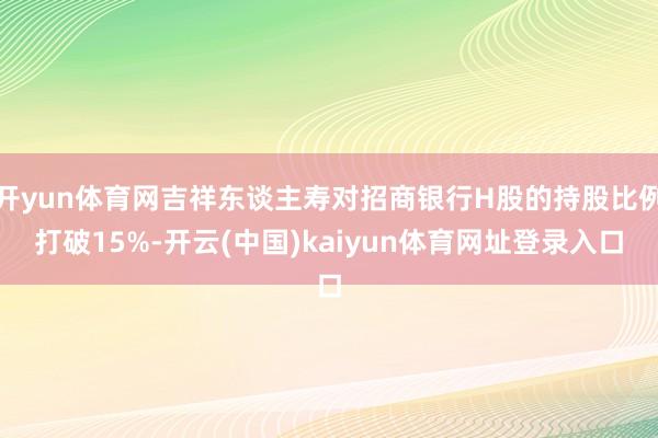 开yun体育网吉祥东谈主寿对招商银行H股的持股比例打破15%-开云(中国)kaiyun体育网址登录入口