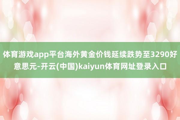 体育游戏app平台海外黄金价钱延续跌势至3290好意思元-开云(中国)kaiyun体育网址登录入口