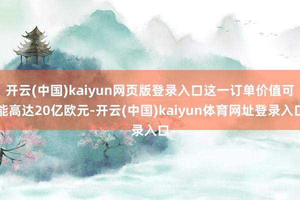 开云(中国)kaiyun网页版登录入口这一订单价值可能高达20亿欧元-开云(中国)kaiyun体育网址登录入口