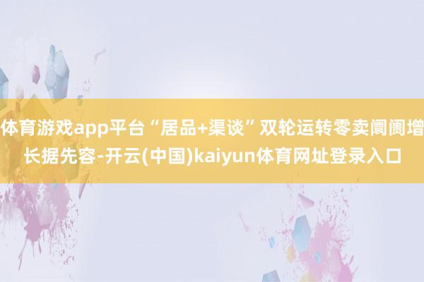 体育游戏app平台　　“居品+渠谈”双轮运转零卖阛阓增长　　据先容-开云(中国)kaiyun体育网址登录入口