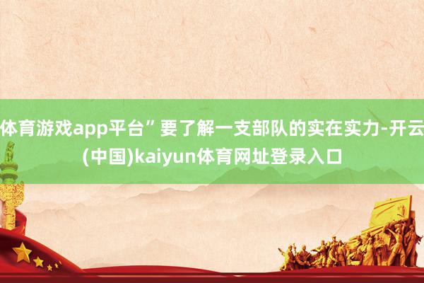 体育游戏app平台”要了解一支部队的实在实力-开云(中国)kaiyun体育网址登录入口