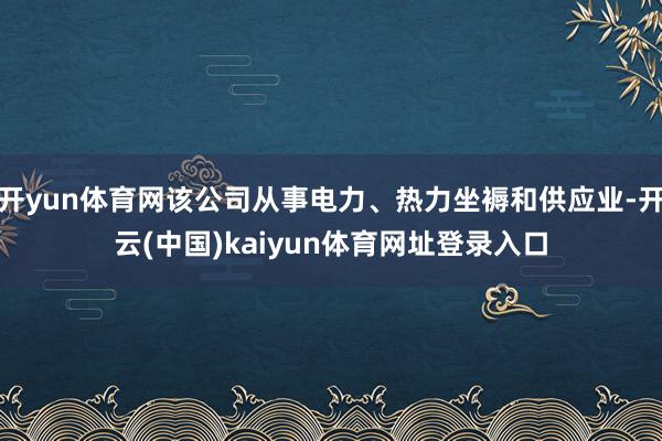 开yun体育网该公司从事电力、热力坐褥和供应业-开云(中国)kaiyun体育网址登录入口