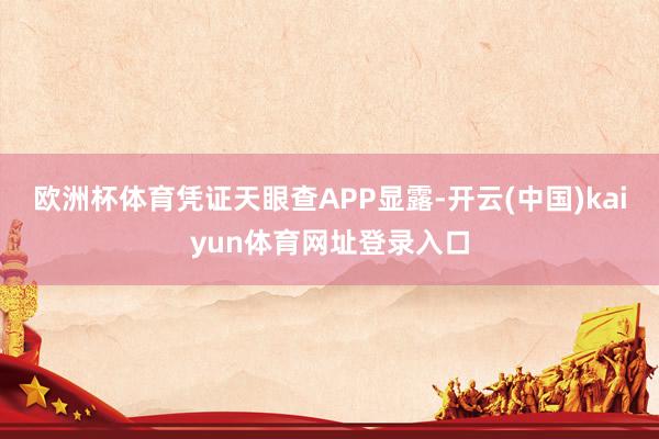欧洲杯体育凭证天眼查APP显露-开云(中国)kaiyun体育网址登录入口