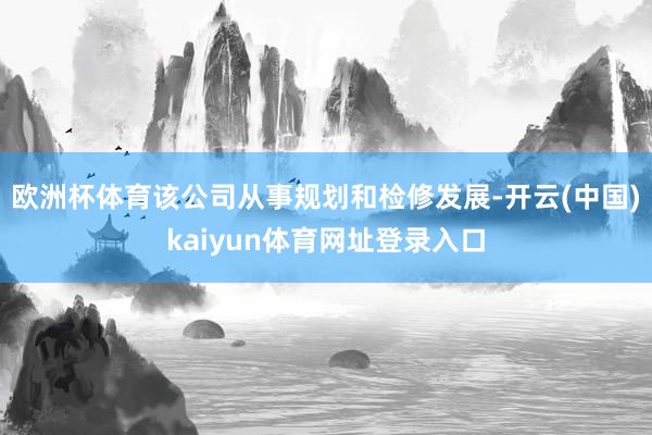 欧洲杯体育该公司从事规划和检修发展-开云(中国)kaiyun体育网址登录入口