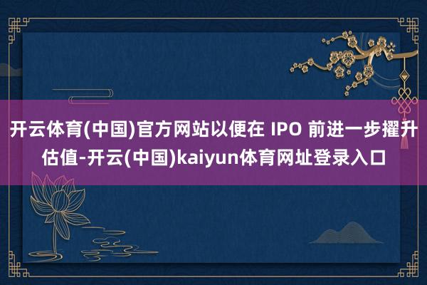 开云体育(中国)官方网站以便在 IPO 前进一步擢升估值-开云(中国)kaiyun体育网址登录入口