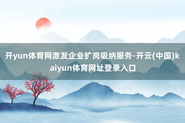 开yun体育网激发企业扩岗吸纳服务-开云(中国)kaiyun体育网址登录入口