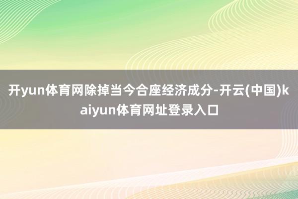 开yun体育网除掉当今合座经济成分-开云(中国)kaiyun体育网址登录入口