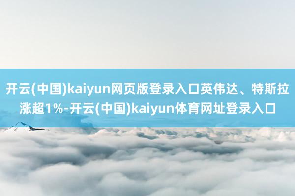 开云(中国)kaiyun网页版登录入口英伟达、特斯拉涨超1%-开云(中国)kaiyun体育网址登录入口