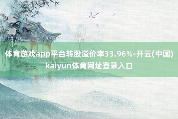 体育游戏app平台转股溢价率33.96%-开云(中国)kaiyun体育网址登录入口