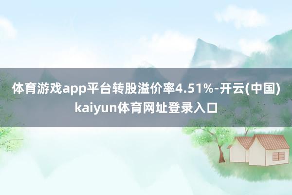 体育游戏app平台转股溢价率4.51%-开云(中国)kaiyun体育网址登录入口