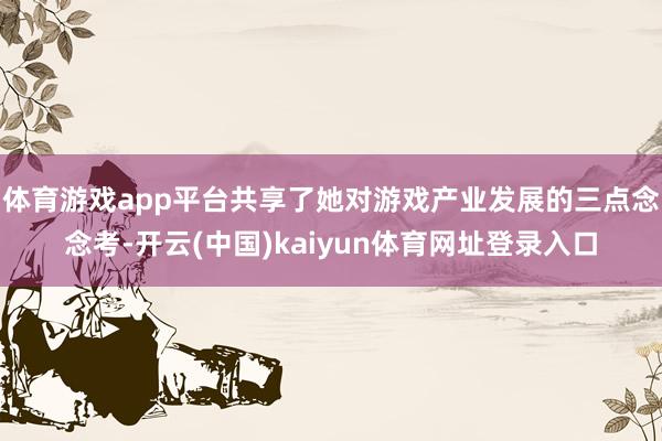 体育游戏app平台共享了她对游戏产业发展的三点念念考-开云(中国)kaiyun体育网址登录入口
