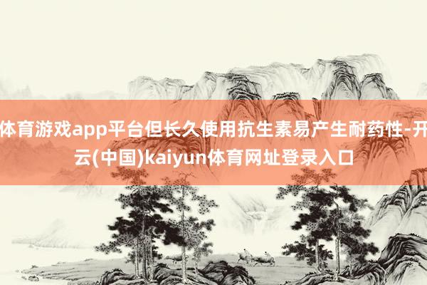 体育游戏app平台但长久使用抗生素易产生耐药性-开云(中国)kaiyun体育网址登录入口