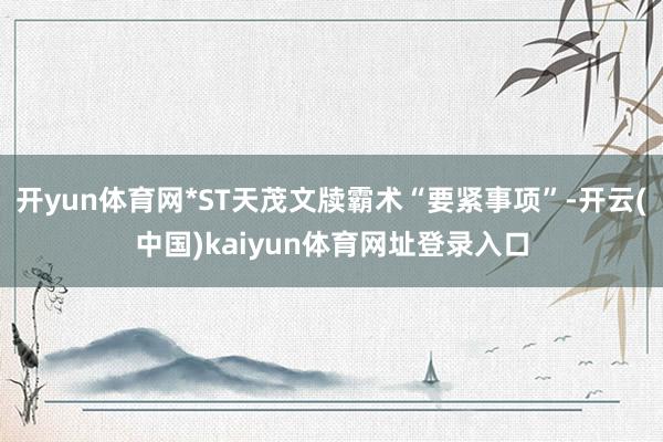 开yun体育网*ST天茂文牍霸术“要紧事项”-开云(中国)kaiyun体育网址登录入口