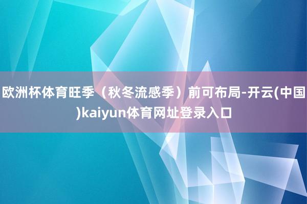 欧洲杯体育旺季（秋冬流感季）前可布局-开云(中国)kaiyun体育网址登录入口