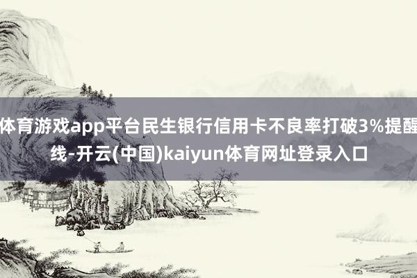 体育游戏app平台民生银行信用卡不良率打破3%提醒线-开云(中国)kaiyun体育网址登录入口