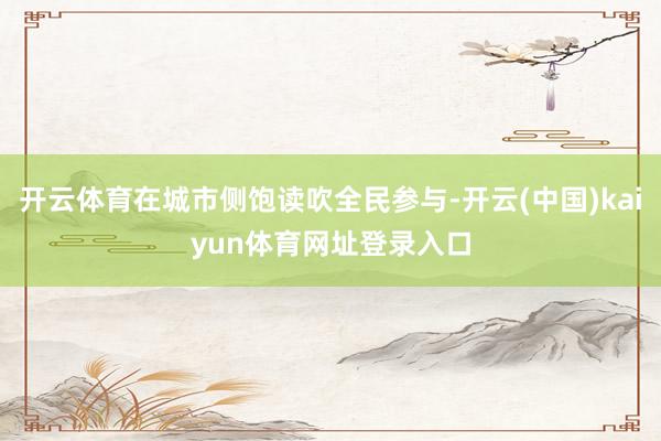 开云体育在城市侧饱读吹全民参与-开云(中国)kaiyun体育网址登录入口