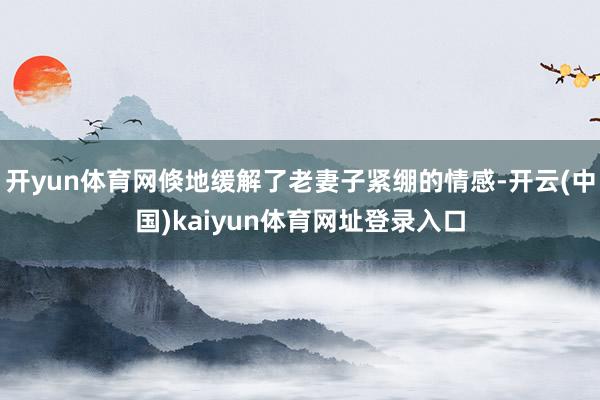 开yun体育网倏地缓解了老妻子紧绷的情感-开云(中国)kaiyun体育网址登录入口