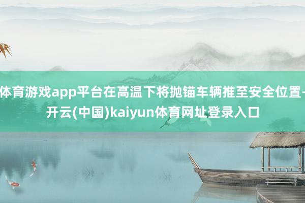 体育游戏app平台在高温下将抛锚车辆推至安全位置-开云(中国)kaiyun体育网址登录入口