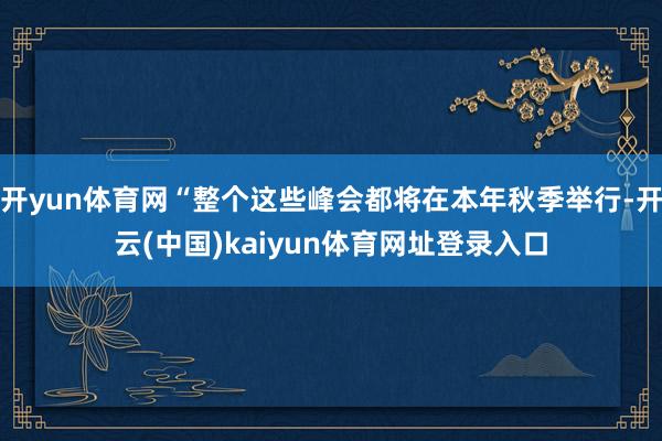 开yun体育网“整个这些峰会都将在本年秋季举行-开云(中国)kaiyun体育网址登录入口
