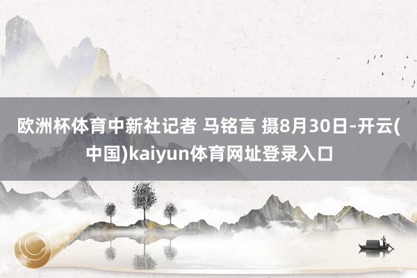 欧洲杯体育中新社记者 马铭言 摄 8月30日-开云(中国)kaiyun体育网址登录入口