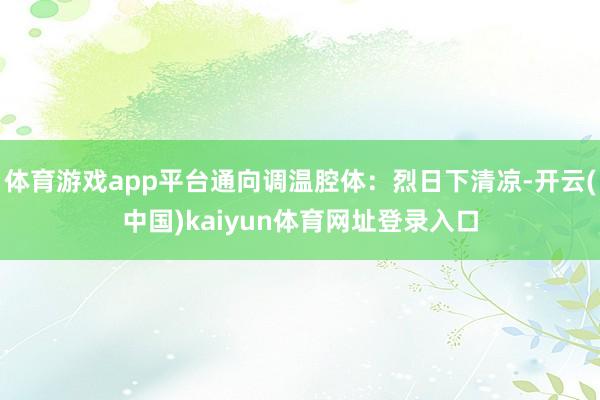 体育游戏app平台通向调温腔体:烈日下清凉-开云(中国)kaiyun体育网址登录入口