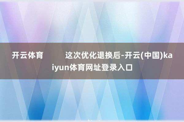 开云体育 这次优化退换后-开云(中国)kaiyun体育网址登录入口