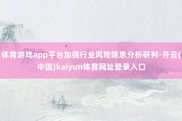 体育游戏app平台加强行业风险隐患分析研判-开云(中国)kaiyun体育网址登录入口