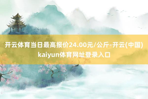 开云体育当日最高报价24.00元/公斤-开云(中国)kaiyun体育网址登录入口