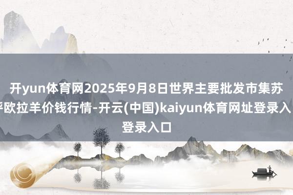 开yun体育网2025年9月8日世界主要批发市集苏呼欧拉羊价钱行情-开云(中国)kaiyun体育网址登录入口